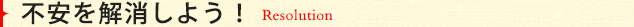 不安を解消しよう！　Resolution